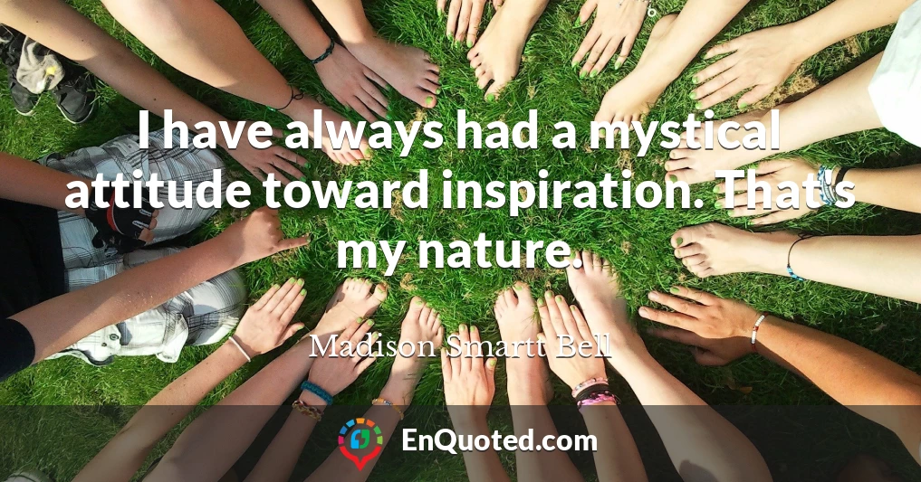 I have always had a mystical attitude toward inspiration. That's my nature.