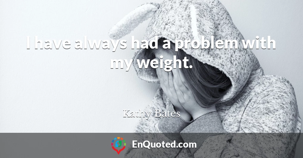 I have always had a problem with my weight.