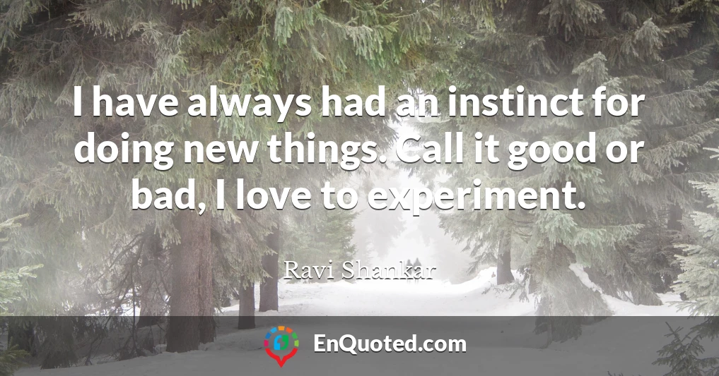 I have always had an instinct for doing new things. Call it good or bad, I love to experiment.
