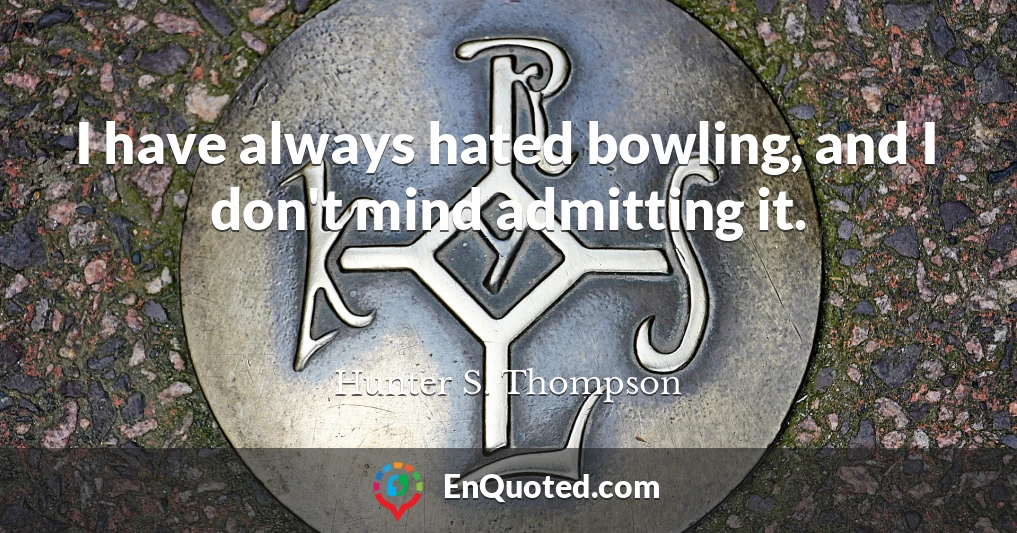 I have always hated bowling, and I don't mind admitting it.
