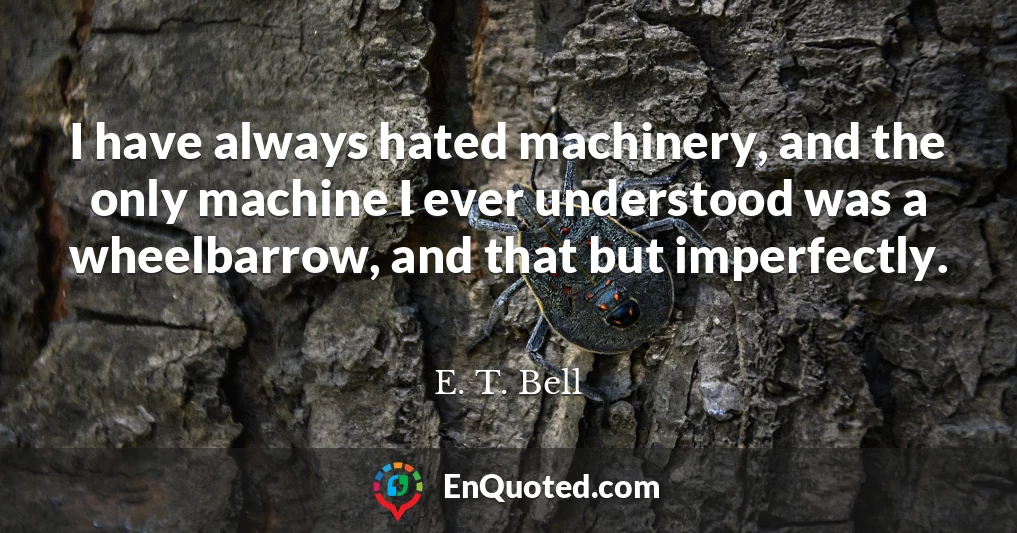 I have always hated machinery, and the only machine I ever understood was a wheelbarrow, and that but imperfectly.