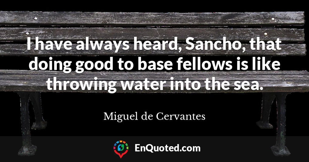 I have always heard, Sancho, that doing good to base fellows is like throwing water into the sea.