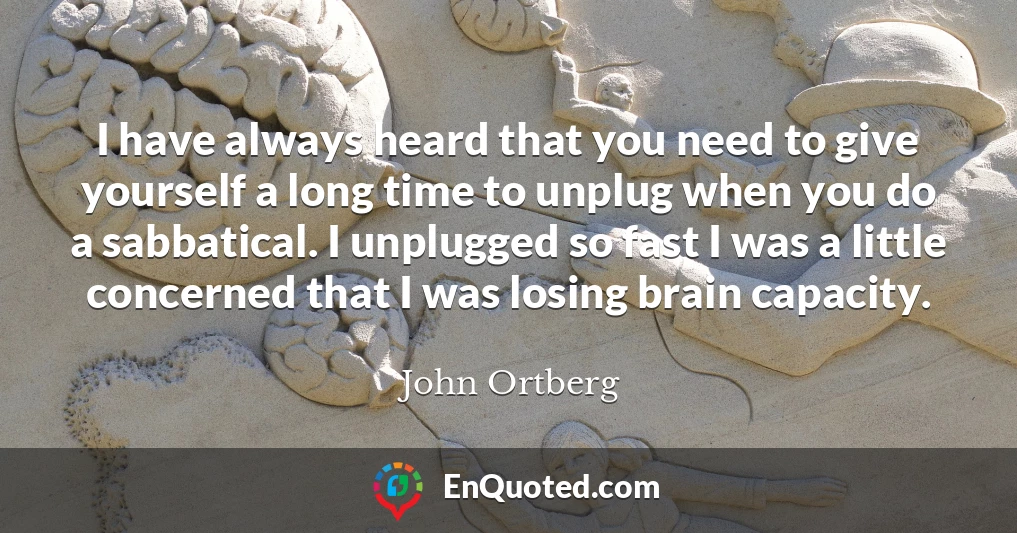 I have always heard that you need to give yourself a long time to unplug when you do a sabbatical. I unplugged so fast I was a little concerned that I was losing brain capacity.