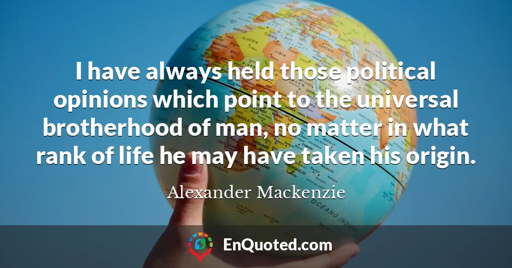 I have always held those political opinions which point to the universal brotherhood of man, no matter in what rank of life he may have taken his origin.