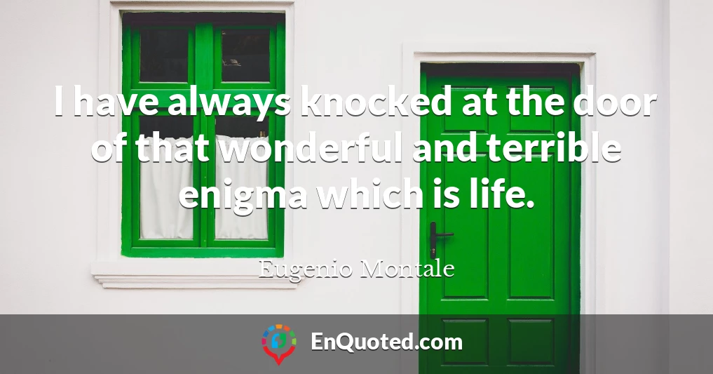 I have always knocked at the door of that wonderful and terrible enigma which is life.