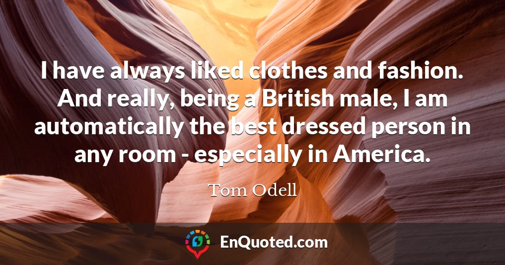 I have always liked clothes and fashion. And really, being a British male, I am automatically the best dressed person in any room - especially in America.
