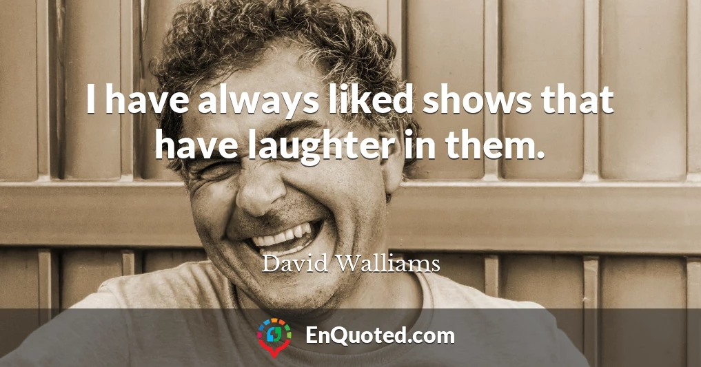 I have always liked shows that have laughter in them.