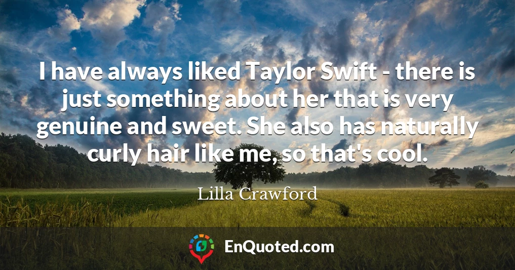 I have always liked Taylor Swift - there is just something about her that is very genuine and sweet. She also has naturally curly hair like me, so that's cool.
