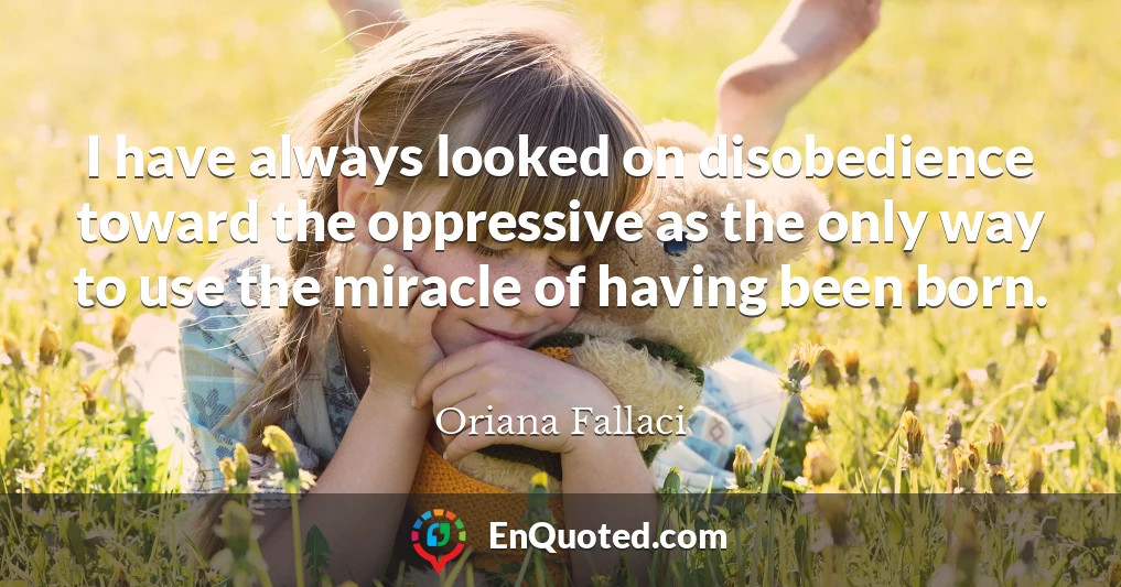 I have always looked on disobedience toward the oppressive as the only way to use the miracle of having been born.