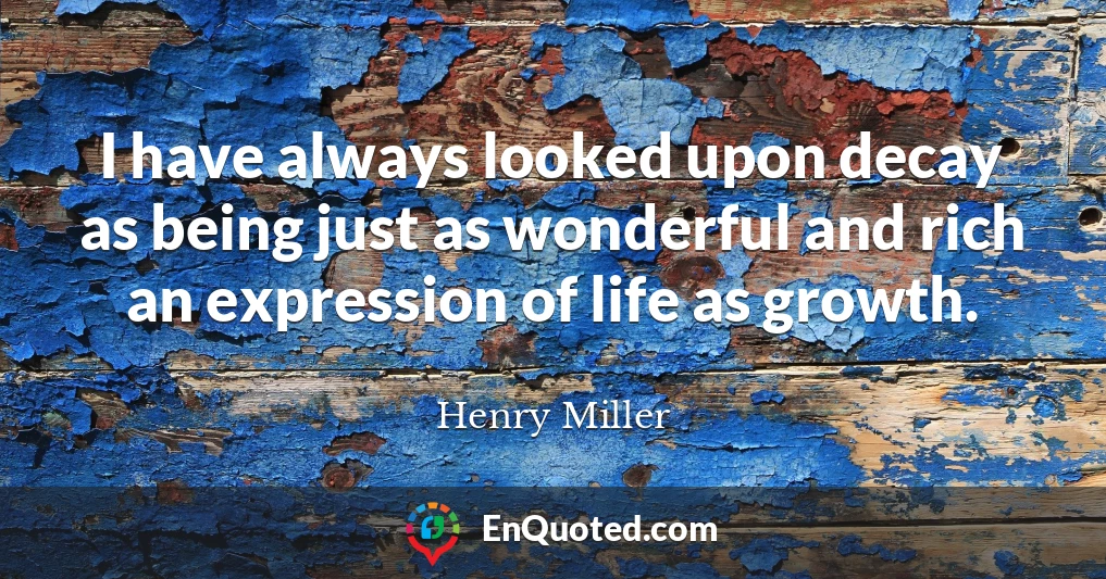 I have always looked upon decay as being just as wonderful and rich an expression of life as growth.