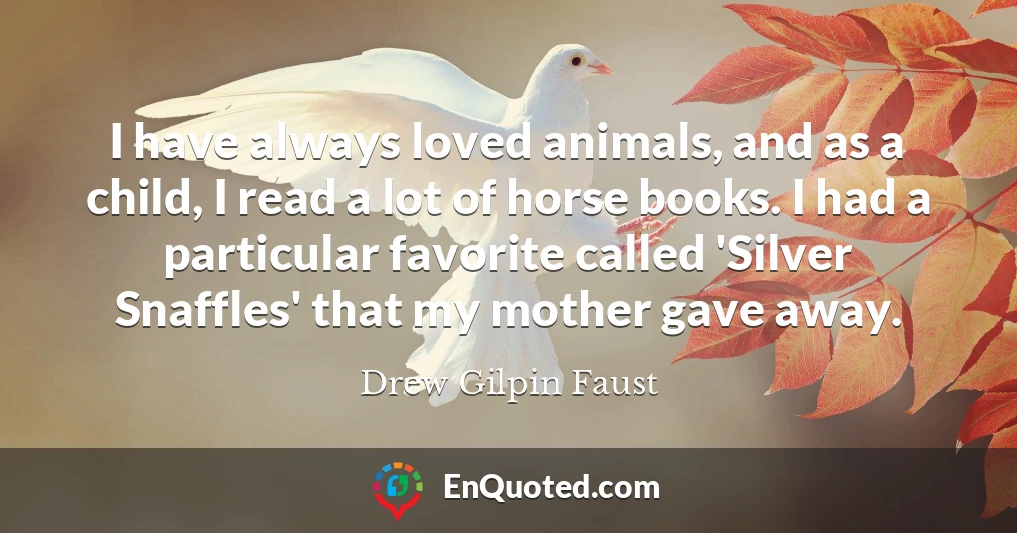 I have always loved animals, and as a child, I read a lot of horse books. I had a particular favorite called 'Silver Snaffles' that my mother gave away.