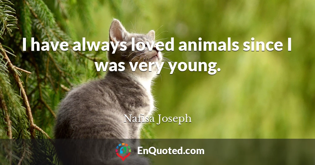 I have always loved animals since I was very young.