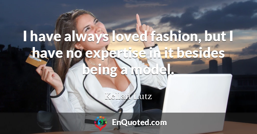 I have always loved fashion, but I have no expertise in it besides being a model.