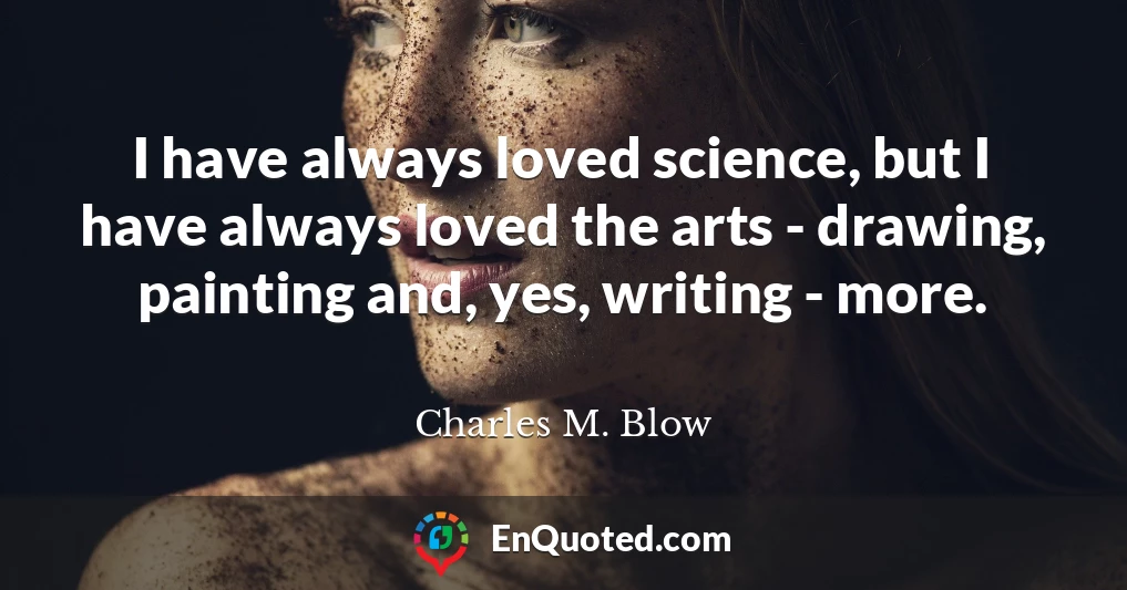 I have always loved science, but I have always loved the arts - drawing, painting and, yes, writing - more.