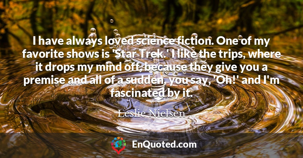 I have always loved science fiction. One of my favorite shows is 'Star Trek.' I like the trips, where it drops my mind off, because they give you a premise and all of a sudden, you say, 'Oh!' and I'm fascinated by it.
