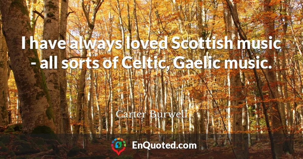 I have always loved Scottish music - all sorts of Celtic, Gaelic music.