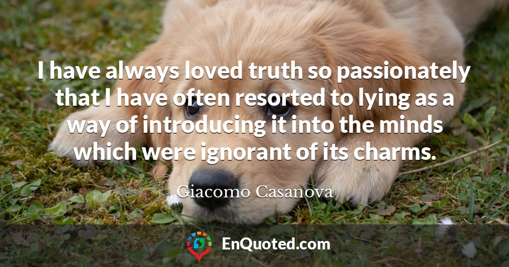 I have always loved truth so passionately that I have often resorted to lying as a way of introducing it into the minds which were ignorant of its charms.
