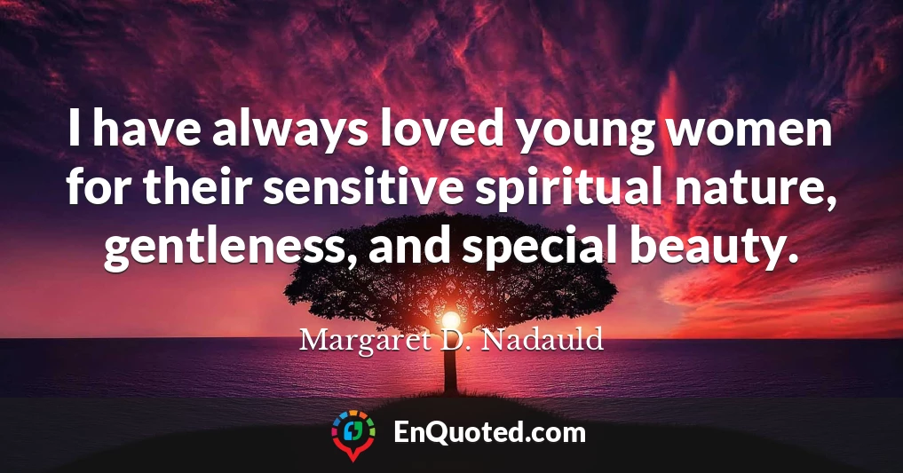 I have always loved young women for their sensitive spiritual nature, gentleness, and special beauty.