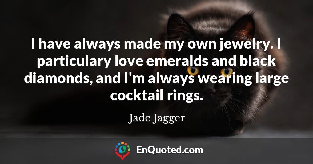 I have always made my own jewelry. I particulary love emeralds and black diamonds, and I'm always wearing large cocktail rings.