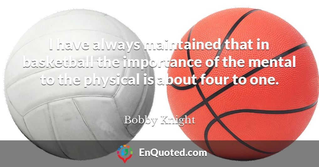 I have always maintained that in basketball the importance of the mental to the physical is about four to one.