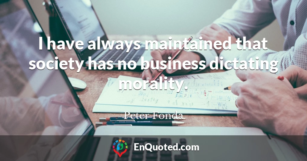 I have always maintained that society has no business dictating morality.