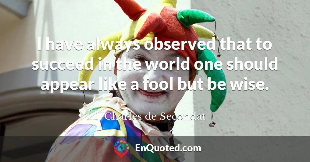 I have always observed that to succeed in the world one should appear like a fool but be wise.