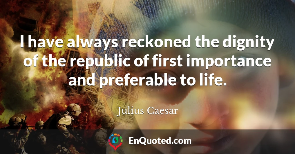 I have always reckoned the dignity of the republic of first importance and preferable to life.