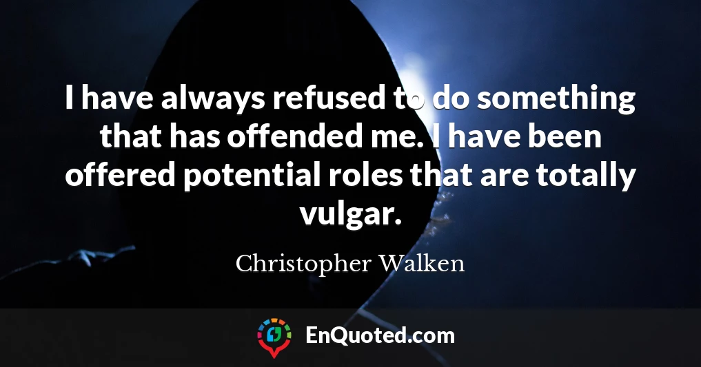 I have always refused to do something that has offended me. I have been offered potential roles that are totally vulgar.