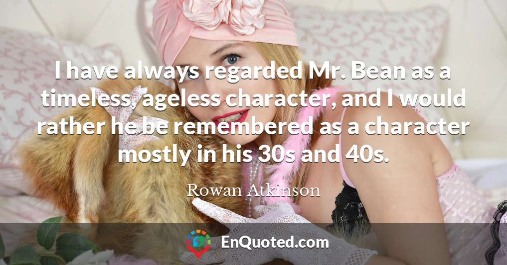 I have always regarded Mr. Bean as a timeless, ageless character, and I would rather he be remembered as a character mostly in his 30s and 40s.
