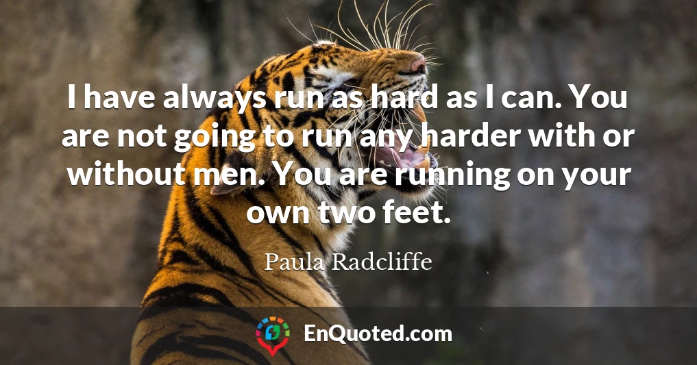 I have always run as hard as I can. You are not going to run any harder with or without men. You are running on your own two feet.
