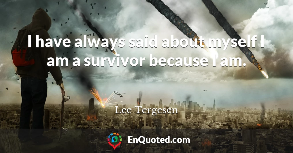 I have always said about myself I am a survivor because I am.