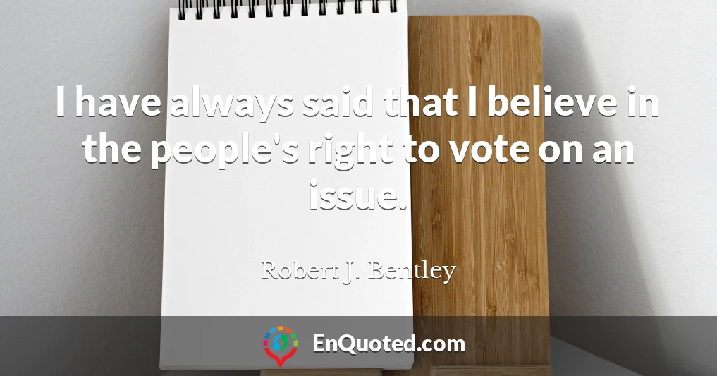 I have always said that I believe in the people's right to vote on an issue.