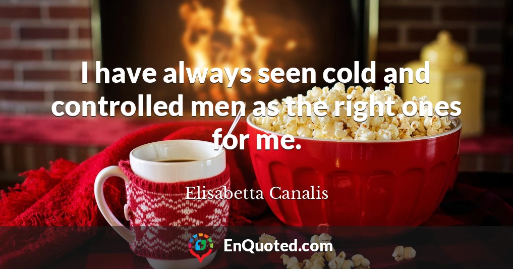 I have always seen cold and controlled men as the right ones for me.