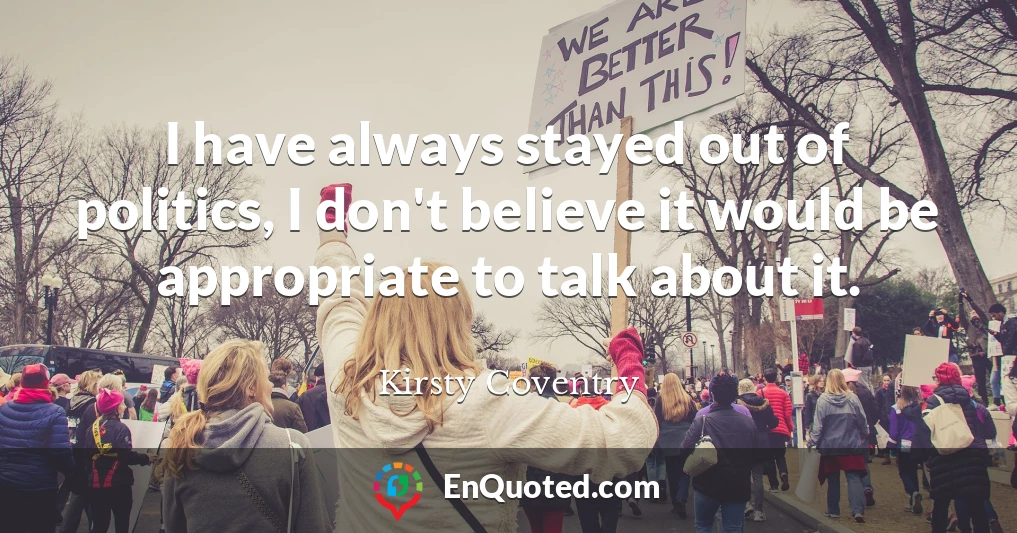 I have always stayed out of politics, I don't believe it would be appropriate to talk about it.