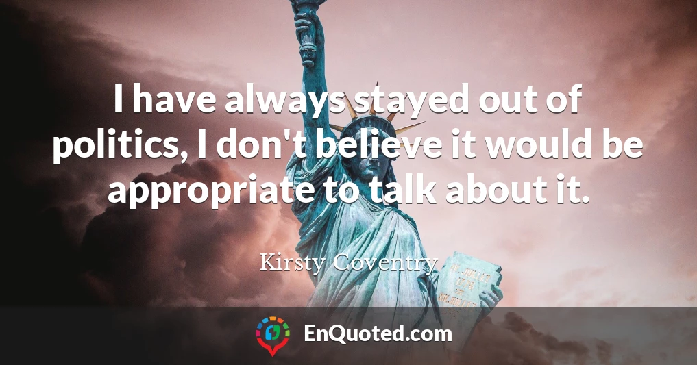 I have always stayed out of politics, I don't believe it would be appropriate to talk about it.