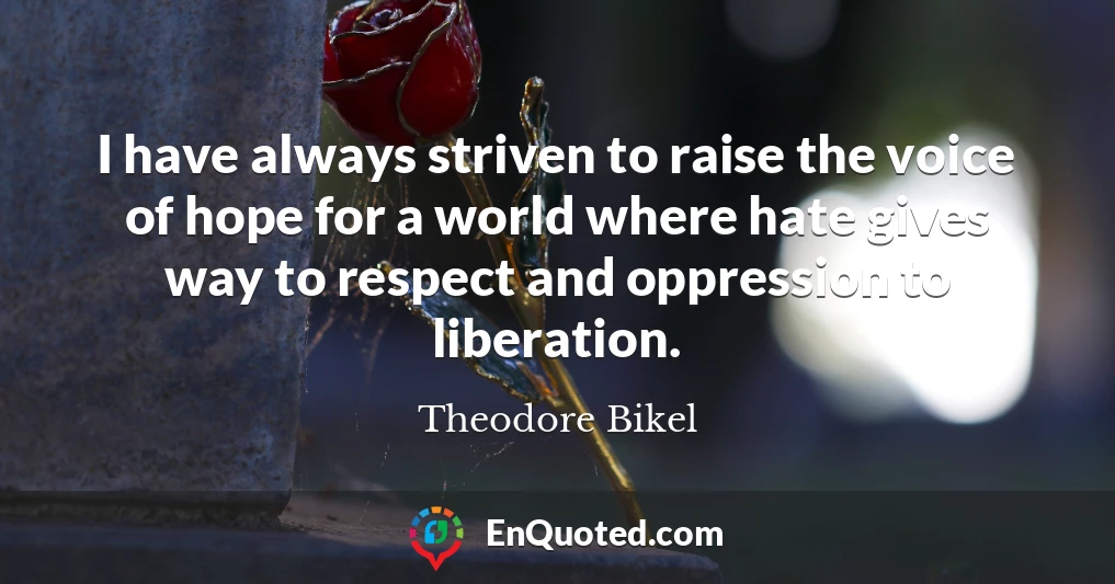 I have always striven to raise the voice of hope for a world where hate gives way to respect and oppression to liberation.