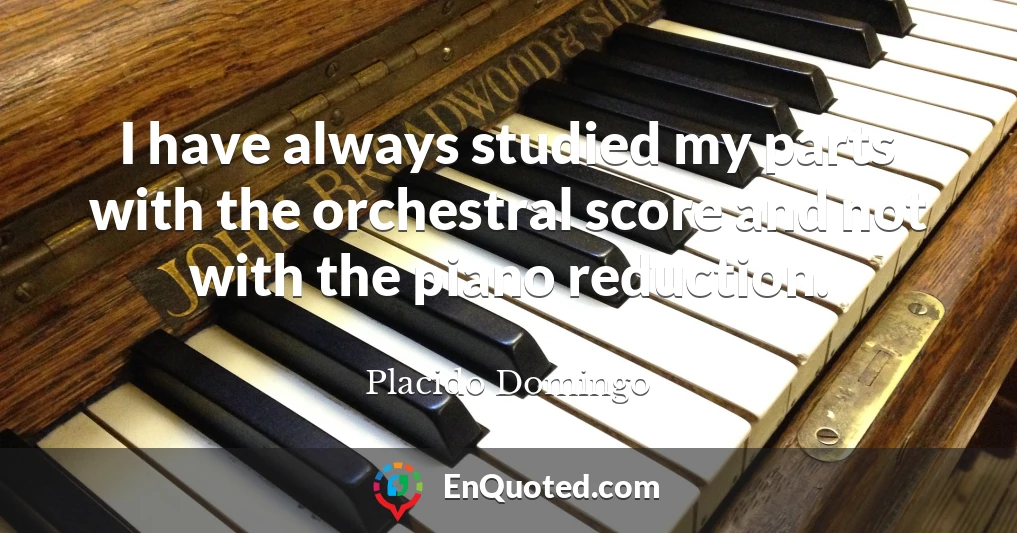 I have always studied my parts with the orchestral score and not with the piano reduction.