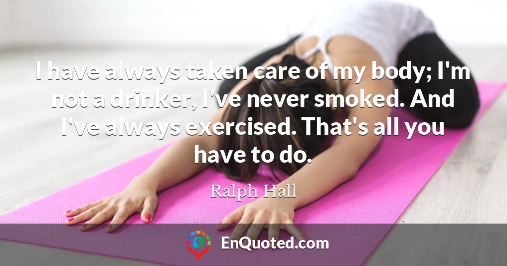 I have always taken care of my body; I'm not a drinker, I've never smoked. And I've always exercised. That's all you have to do.