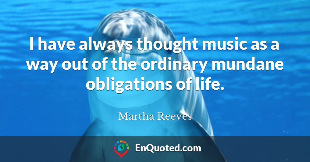 I have always thought music as a way out of the ordinary mundane obligations of life.
