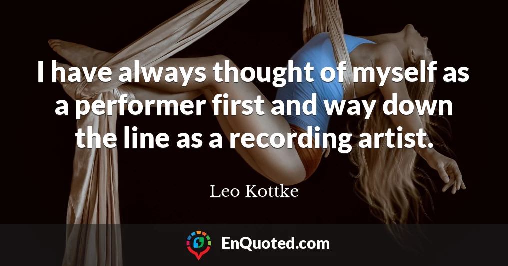 I have always thought of myself as a performer first and way down the line as a recording artist.