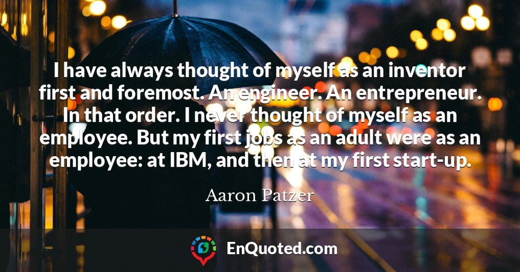 I have always thought of myself as an inventor first and foremost. An engineer. An entrepreneur. In that order. I never thought of myself as an employee. But my first jobs as an adult were as an employee: at IBM, and then at my first start-up.