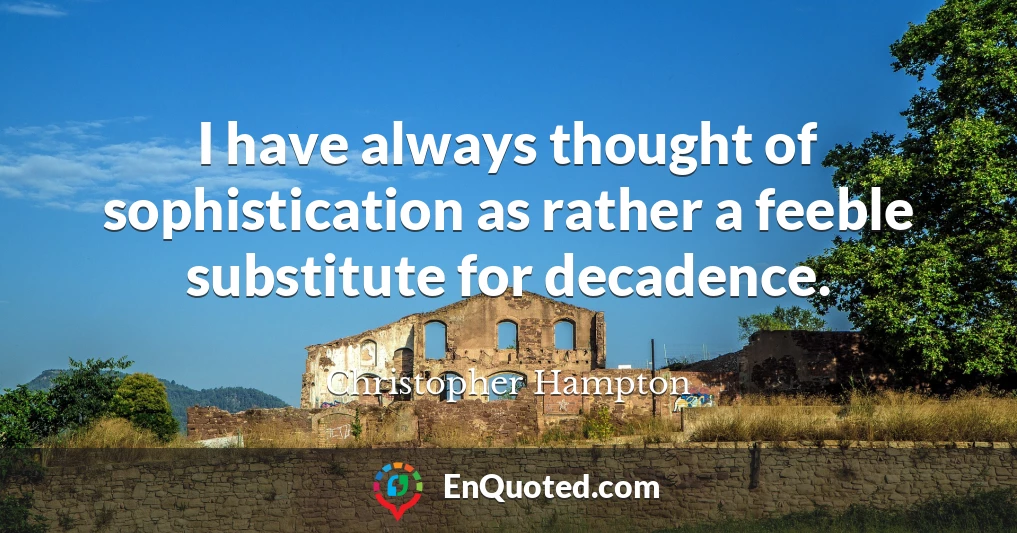 I have always thought of sophistication as rather a feeble substitute for decadence.