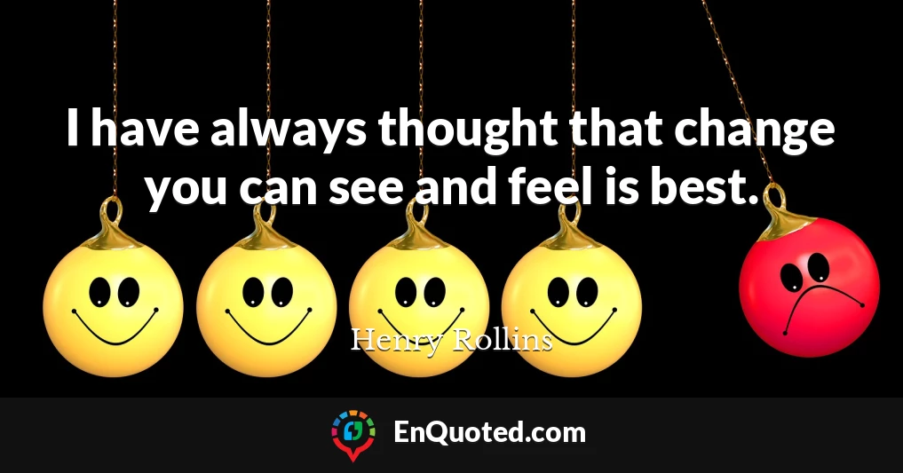 I have always thought that change you can see and feel is best.