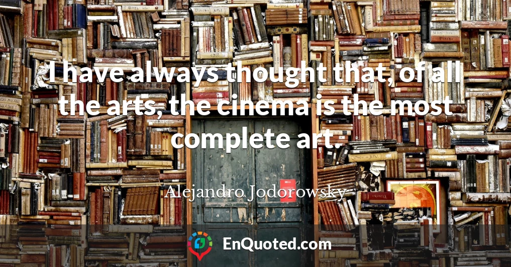 I have always thought that, of all the arts, the cinema is the most complete art.