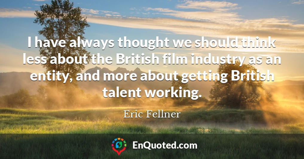 I have always thought we should think less about the British film industry as an entity, and more about getting British talent working.