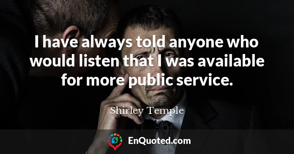 I have always told anyone who would listen that I was available for more public service.