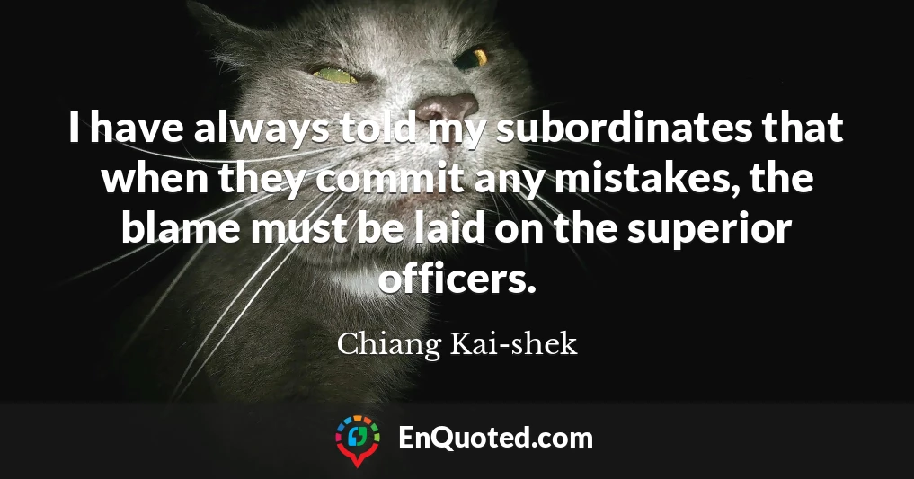 I have always told my subordinates that when they commit any mistakes, the blame must be laid on the superior officers.
