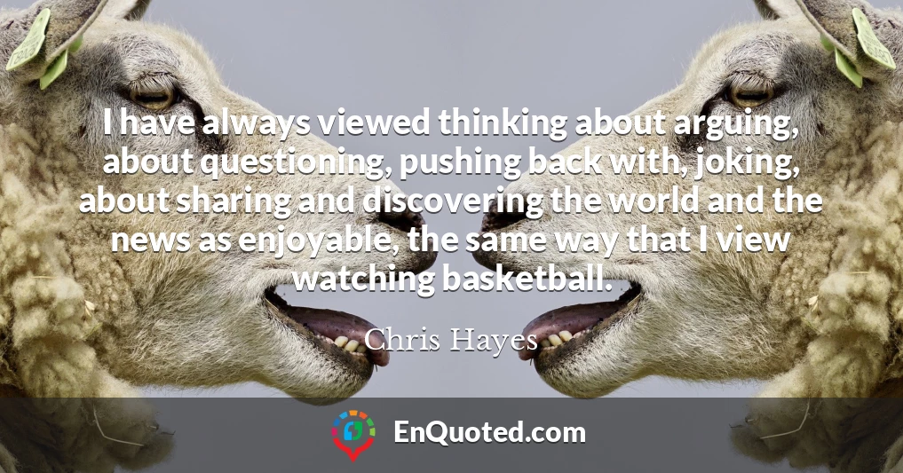 I have always viewed thinking about arguing, about questioning, pushing back with, joking, about sharing and discovering the world and the news as enjoyable, the same way that I view watching basketball.