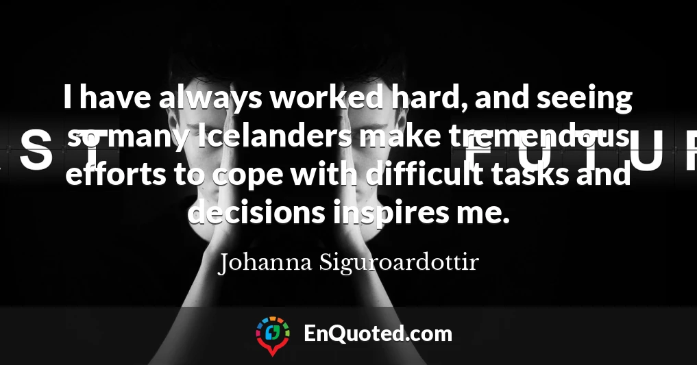 I have always worked hard, and seeing so many Icelanders make tremendous efforts to cope with difficult tasks and decisions inspires me.
