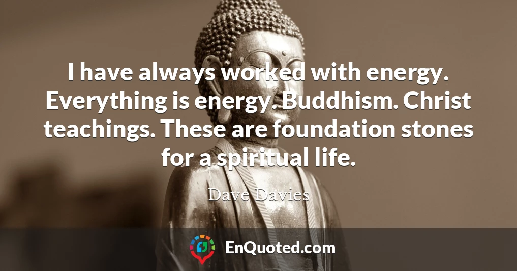 I have always worked with energy. Everything is energy. Buddhism. Christ teachings. These are foundation stones for a spiritual life.